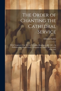 Paperback The Order of Chanting the Cathedral Service; With Notation of the Preces, Versicles, Responses, &C. &C., As Published by Edward Lowe, (Organist to Cha Book