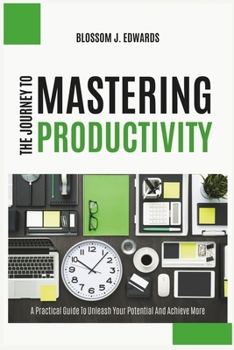 Paperback The Journey To Mastering Productivity: A Practical Guide To Unleash Your Potential And Achieve More Book
