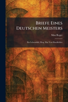 Briefe eines deutschen Meisters: ein Lebensbild, hrsg. Else von Haselköhler (German Edition)