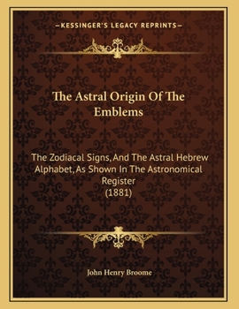 Paperback The Astral Origin Of The Emblems: The Zodiacal Signs, And The Astral Hebrew Alphabet, As Shown In The Astronomical Register (1881) Book