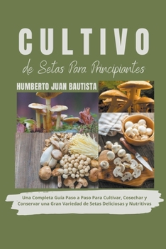 Paperback Cultivo de Setas Para Principiantes: Una Completa Guía Paso a Paso Para Cultivar, Cosechar y Conservar una Gran Variedad de Setas Deliciosas y Nutriti [Spanish] Book