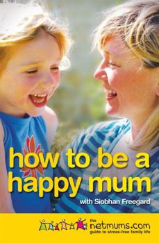 Paperback How to Be a Happy Mum: The Netmums.com Guide to Stress-Free Family Life. with Siobhan Freegard Book