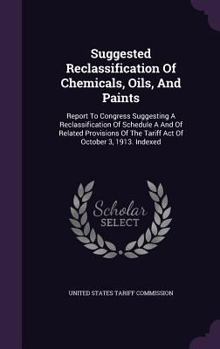 Suggested Reclassification of Chemicals, Oils, and Paints: Report to Congress Suggesting a Reclassification of Schedule A and of Related Provisions of the Tariff Act of October 3, 1913. Indexed