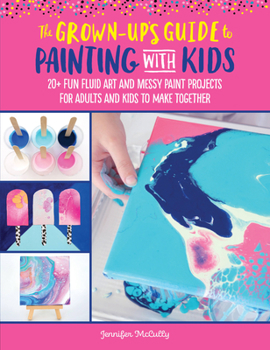Paperback The Grown-Up's Guide to Painting with Kids: 20+ Fun Fluid Art and Messy Paint Projects for Adults and Kids to Make Together Book