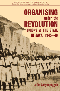 Organising under the Revolution: Unions and the State in Java, 1945-48 - Book  of the Kyoto CSEAS Series on Asian Studies