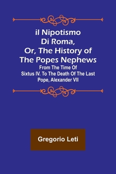 Paperback Il nipotismo di Roma, or, The History of the Popes Nephews; from the time of Sixtus IV. to the death of the last Pope, Alexander VII Book