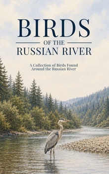 Birds of the Russian River: A Collection of Birds Found Around the Russian River