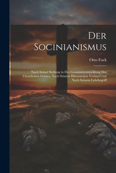 Der Socinianismus: Nach Seiner Stellung in Der Gesammtentwicklung Des Christlichen Geistes, Nach Seinem Historischen Verlauf Und Nach Seinem Lehrbegriff
