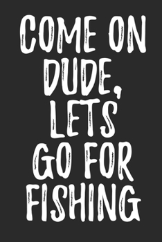 Come On Dude Let's Go For Fishing: A Blank Lined Journal For fisherman/sailor/angler to write anything about fishing experience and fishing schedule
