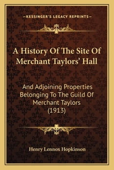 Paperback A History Of The Site Of Merchant Taylors' Hall: And Adjoining Properties Belonging To The Guild Of Merchant Taylors (1913) Book