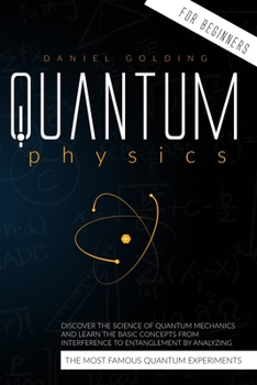 Quantum Physics for Beginners: Discover the Science of Quantum Mechanics and Learn the Basic Concepts from Interference to Entanglement by Analyzing the Most Famous Quantum Experiments