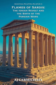 Flames of Sardis: The Ionian Revolt and the Birth of the Persian Wars (Ancient Greece: Rise of Cities, Rise of Gods)