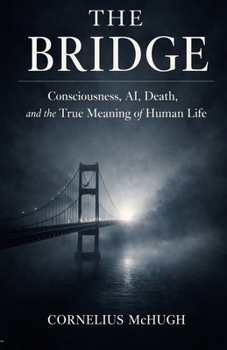 THE BRIDGE: Consciousness, AI, Death, and the True Meaning of Human Life