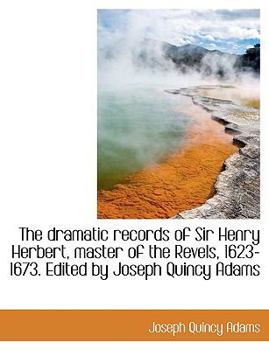 The Dramatic Records of Sir Henry Herbert, Master of the Revels, 1623-1673 Edited by Joseph Quincy Adams