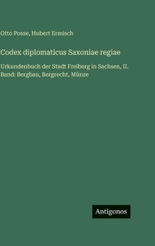 Codex diplomaticus Saxoniae regiae: Urkundenbuch der Stadt Freiberg in Sachsen, II. Band: Bergbau, Bergrecht, Münze