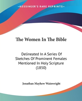 Paperback The Women In The Bible: Delineated In A Series Of Sketches Of Prominent Females Mentioned In Holy Scripture (1850) Book