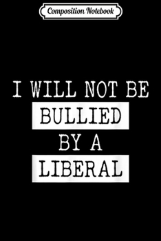 Composition Notebook: I Will Not Be Bullied By A Liberal Conservative Gift  Journal/Notebook Blank Lined Ruled 6x9 100 Pages