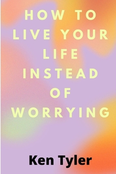 Paperback How To Live Your Life Instead Of Worrying: The best way to let go of worry is to live in the moment. Book