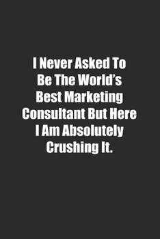 Paperback I Never Asked To Be The World's Best Marketing Consultant But Here I Am Absolutely Crushing It.: Lined notebook Book