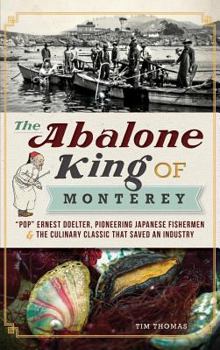 The Abalone King of Monterey: “Pop” Ernest Doelter, Pioneering Japanese Fishermen and the Culinary Classic that Saved an Industry - Book  of the American Palate