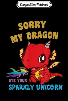 Composition Notebook: Sorry My Dragon Ate Your Sparkly Unicorn Funny Mythic  Journal/Notebook Blank Lined Ruled 6x9 100 Pages