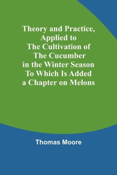 Paperback Theory and Practice, Applied to the Cultivation of the Cucumber in the Winter Season To Which Is Added a Chapter on Melons Book