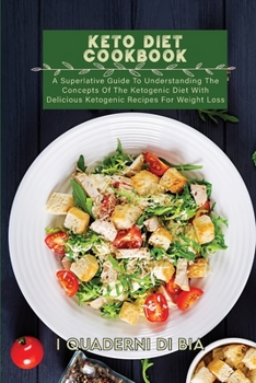 Keto Diet Cookbook: A Superlative Guide To Understanding The Concepts Of The Ketogenic Diet With Delicious Ketogenic Recipes For Weight Loss