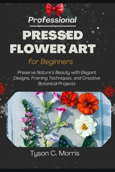 Paperback Professional Pressed Flower Art for Beginners: Preserve Nature's Beauty with Elegant Designs, Framing Techniques, and Creative Botanical Projects Book