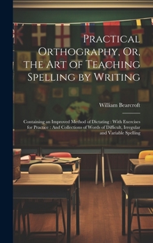 Hardcover Practical Orthography, Or, the Art of Teaching Spelling by Writing: Containing an Improved Method of Dictating: With Exercises for Practice: And Colle Book