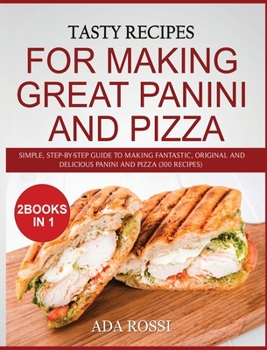 Tasty Recipes for Making Great Panini and Pizza: Simple, Step-By-Step Guide to Making Fantastic, Original and Delicious Panini and Pizza (300 Recipes) - Two Books in One
