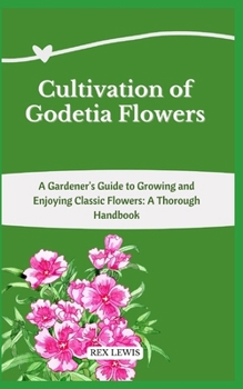 Cultivation of Godetia Flowers: A Gardener's Guide to Growing and Enjoying Classic Flowers: A Thorough Handbook