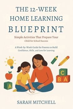 The 12-Week Home Learning Blueprint: Simple Activities That Prepare Your Child for School Success: A Week-by-Week Guide for Parents to Build Confidence, Skills, and Love for Learning