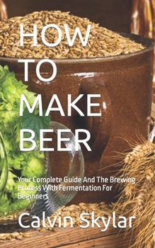 Paperback How to Make Beer: Your Complete Guide And The Brewing Process With Fermentation For Beginners Book