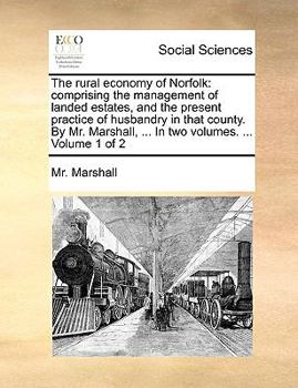 Paperback The Rural Economy of Norfolk: Comprising the Management of Landed Estates, and the Present Practice of Husbandry in That County. by Mr. Marshall, .. Book