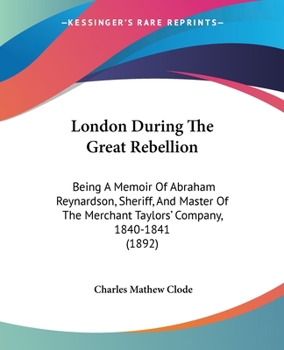 Paperback London During The Great Rebellion: Being A Memoir Of Abraham Reynardson, Sheriff, And Master Of The Merchant Taylors' Company, 1840-1841 (1892) Book