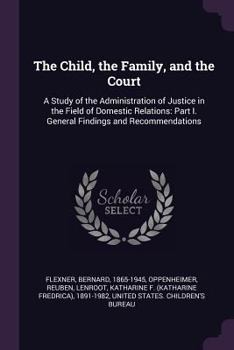 Paperback The Child, the Family, and the Court: A Study of the Administration of Justice in the Field of Domestic Relations: Part I. General Findings and Recomm Book