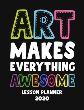 Art Makes Everything Awesome Lesson Planner 2020: Weekly and Monthly Organizer for Art Teachers on Black Cover - Teacher Agenda for Class Planning and ... of Curriculum (2020 Teacher Planners)
