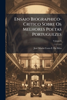 Ensaio Biographico-Critico Sobre Os Melhores Poetas Portuguezes, Volume 6