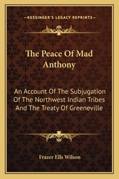 The Peace of Mad Anthony: An Account of the Subjugation of the Northwest Indian Tribes and the Treaty of Greeneville
