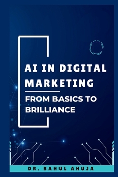 AI in Digital Marketing: From Basics to Brilliance: A Complete Guide to Understand and Harness AI for Digital Marketing