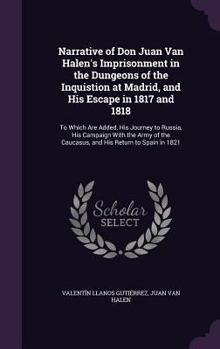 Hardcover Narrative of Don Juan Van Halen's Imprisonment in the Dungeons of the Inquistion at Madrid, and His Escape in 1817 and 1818: To Which Are Added, His J Book