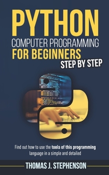 PYTHON COMPUTER PROGRAMMING FOR BEGINNERS STEP BY STEP: Find Out How To Use The Tools Of This Programming Language In A Simple And Detailed