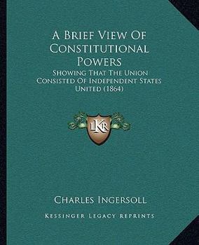 Paperback A Brief View Of Constitutional Powers: Showing That The Union Consisted Of Independent States United (1864) Book