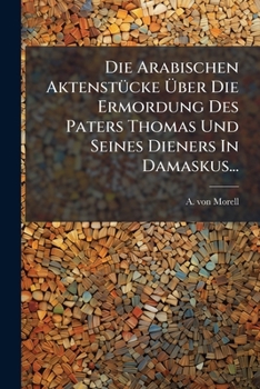 Die Arabischen Aktenstücke Über Die Ermordung Des Paters Thomas Und Seines Dieners In Damaskus...