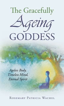The Gracefully Ageing Goddess: Ageless Body, Timeless Mind, Eternal Spirit