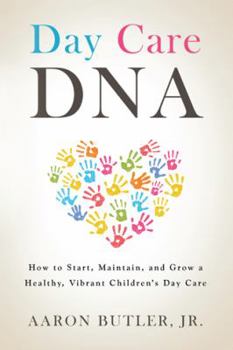 Day Care Dna: How to Start, Maintain, and Grow a Healthy, Vibrant Children’S Day Care