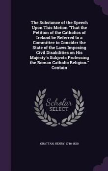 Hardcover The Substance of the Speech Upon This Motion "That the Petition of the Catholics of Ireland be Referred to a Committee to Consider the State of the La Book