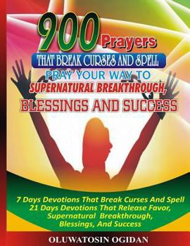 900 Prayers That Break Curses and Spell: : Pray Your Way to Supernatural Breakthrough, Blessings and Success: 7 Days Devotions That Break Causes and Spell 21 Days Devotions That Release Favor, Superna