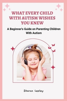 Paperback What Every Child with Autism Wishes You Knew: A Beginner's Guide on Parenting Children With Autism Book