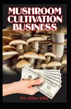 Mushroom Cultivation Business: Self Guide to Mushroom Farming for Profit: From Cultivation to Harvest, Business Plan Template on How to Make Money Out of Mushroom
